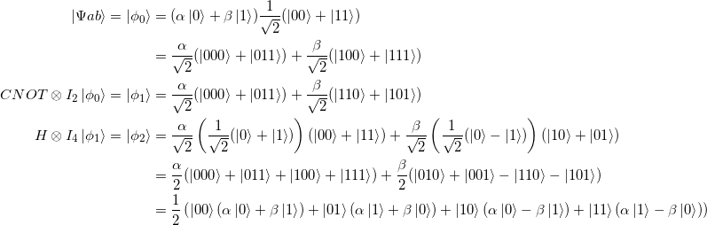 \begin{gather*}\begin{split}\ket{\Psi a b} = \ket{\phi_0} &= (\alpha \ket{0} + \beta \ket{1}) \frac{1}{\sqrt{2}}(\ket{00} + \ket{11}) \\&= \frac{\alpha}{\sqrt{2}}(\ket{000} + \ket{011}) + \frac{\beta}{\sqrt{2}}(\ket{100} + \ket{111}) \\CNOT \otimes I_2 \ket{\phi_0} = \ket{\phi_1} &= \frac{\alpha}{\sqrt{2}}(\ket{000} + \ket{011}) + \frac{\beta}{\sqrt{2}} (\ket{110} + \ket{101}) \\H \otimes I_4 \ket{\phi_1} = \ket{\phi_2} &= \frac{\alpha}{\sqrt{2}} \left ( \frac{1}{\sqrt{2}} (\ket{0} + \ket{1}) \right ) (\ket{00} + \ket{11}) + \frac{\beta}{\sqrt{2}} \left ( \frac{1}{\sqrt{2}} (\ket{0} - \ket{1}) \right ) (\ket{10} + \ket{01}) \\& = \frac{\alpha}{2}(\ket{000} + \ket{011} + \ket{100} + \ket{111}) + \frac{\beta}{2} (\ket{010} + \ket{001} - \ket{110} - \ket{101}) \\&= \frac{1}{2} \left ( \ket{00}(\alpha \ket{0} + \beta \ket{1}) + \ket{01}(\alpha \ket{1} + \beta \ket{0}) + \ket{10}(\alpha \ket{0} - \beta \ket{1}) + \ket{11}(\alpha \ket{1} - \beta \ket{0}) \right )\end{split}\end{gather*}